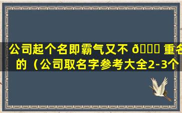 公司起个名即霸气又不 🐒 重名的（公司取名字参考大全2-3个字不重名的）